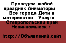 Проведем любой праздник.Аниматоры. - Все города Дети и материнство » Услуги   . Ставропольский край,Невинномысск г.